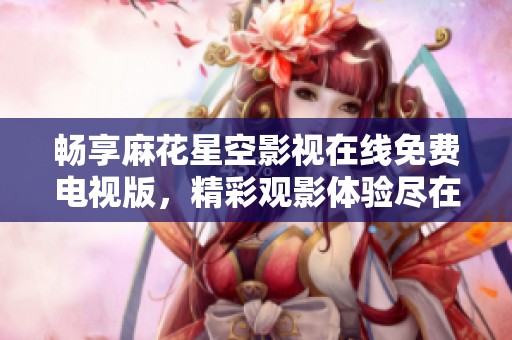 畅享麻花星空影视在线免费电视版，精彩观影体验尽在掌握