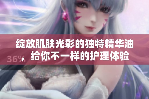 绽放肌肤光彩的独特精华油，给你不一样的护理体验