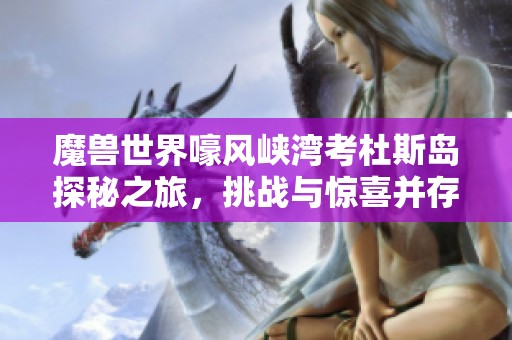 魔兽世界嚎风峡湾考杜斯岛探秘之旅，挑战与惊喜并存