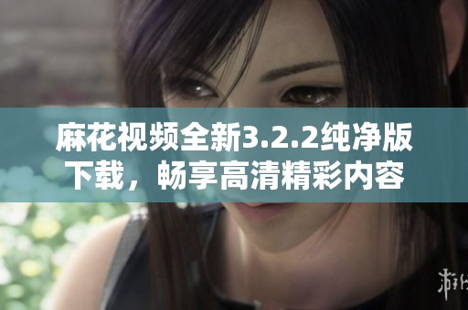 麻花视频全新3.2.2纯净版下载，畅享高清精彩内容