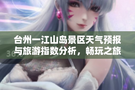 台州一江山岛景区天气预报与旅游指数分析，畅玩之旅更有保障