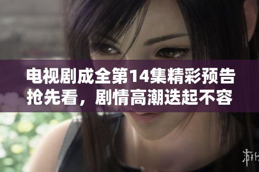 电视剧成全第14集精彩预告抢先看，剧情高潮迭起不容错过