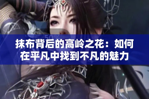 抹布背后的高岭之花：如何在平凡中找到不凡的魅力