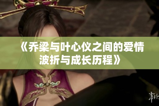 《乔梁与叶心仪之间的爱情波折与成长历程》