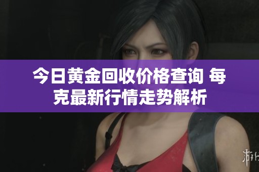 今日黄金回收价格查询 每克最新行情走势解析