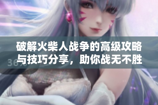 破解火柴人战争的高级攻略与技巧分享，助你战无不胜