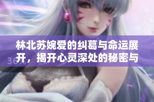 林北苏婉爱的纠葛与命运展开，揭开心灵深处的秘密与执念