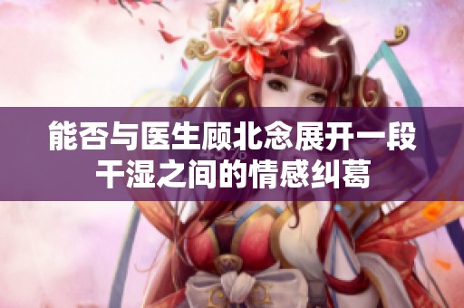 能否与医生顾北念展开一段干湿之间的情感纠葛