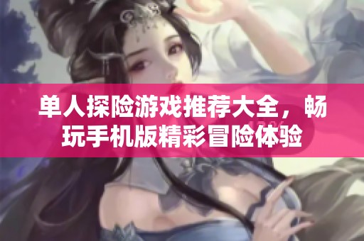 单人探险游戏推荐大全，畅玩手机版精彩冒险体验