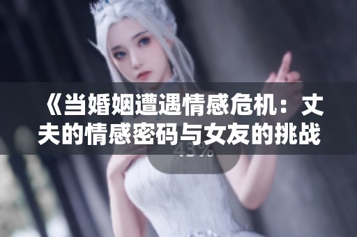 《当婚姻遭遇情感危机：丈夫的情感密码与女友的挑战》