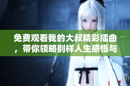 免费观看我的大叔精彩插曲，带你领略别样人生感悟与情感故事