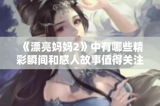 《漂亮妈妈2》中有哪些精彩瞬间和感人故事值得关注与回味