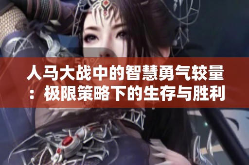 人马大战中的智慧勇气较量：极限策略下的生存与胜利之道