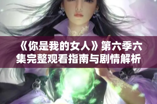 《你是我的女人》第六季六集完整观看指南与剧情解析