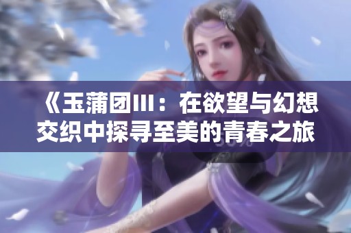 《玉蒲团Ⅲ：在欲望与幻想交织中探寻至美的青春之旅》