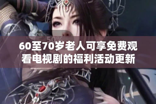 60至70岁老人可享免费观看电视剧的福利活动更新