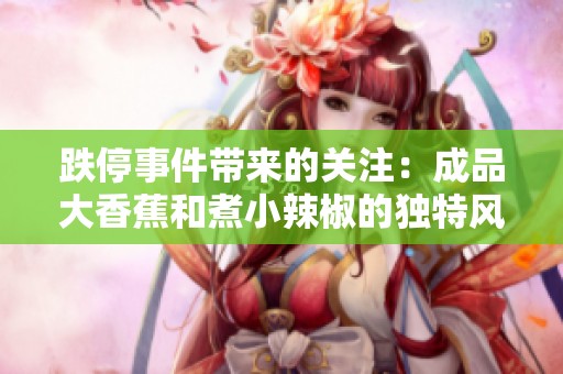 跌停事件带来的关注：成品大香蕉和煮小辣椒的独特风味揭秘