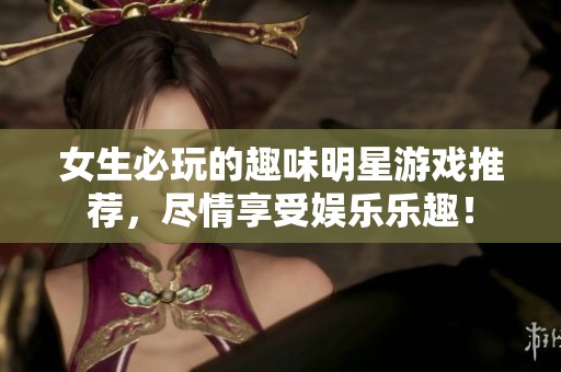 女生必玩的趣味明星游戏推荐，尽情享受娱乐乐趣！