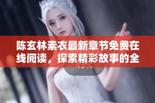 陈玄林素衣最新章节免费在线阅读，探索精彩故事的全新篇章