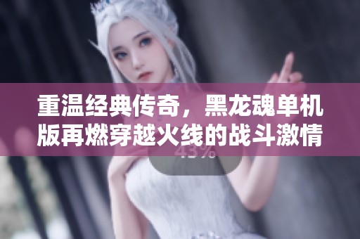 重温经典传奇，黑龙魂单机版再燃穿越火线的战斗激情！