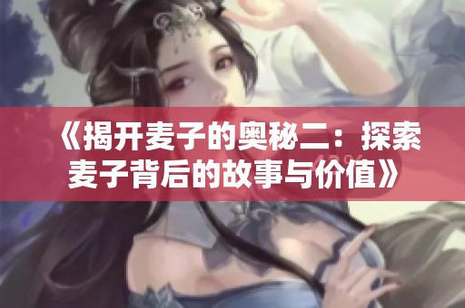 《揭开麦子的奥秘二：探索麦子背后的故事与价值》