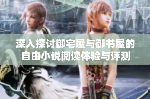 深入探讨御宅屋与御书屋的自由小说阅读体验与评测