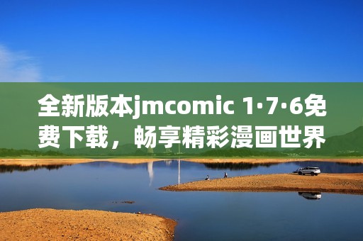 全新版本jmcomic 1·7·6免费下载，畅享精彩漫画世界