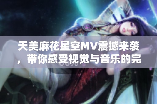 天美麻花星空MV震撼来袭，带你感受视觉与音乐的完美结合