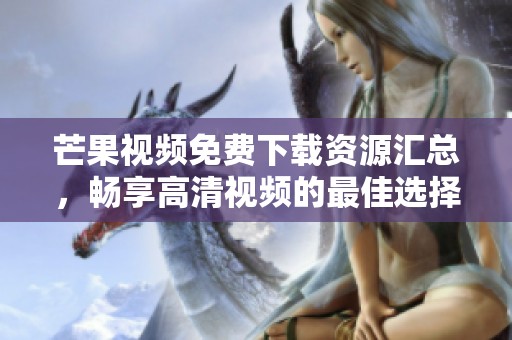 芒果视频免费下载资源汇总，畅享高清视频的最佳选择