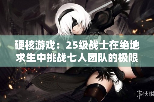硬核游戏：25级战士在绝地求生中挑战七人团队的极限对决