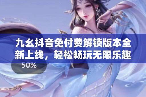 九幺抖音免付费解锁版本全新上线，轻松畅玩无限乐趣