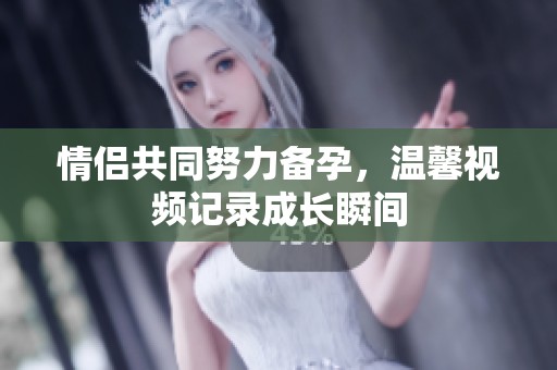 情侣共同努力备孕，温馨视频记录成长瞬间