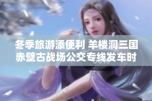 冬季旅游添便利 羊楼洞三国赤壁古战场公交专线发车时间已公布
