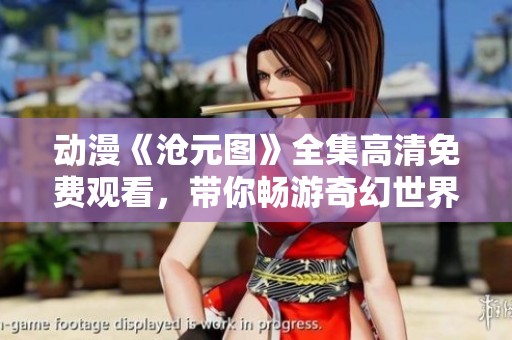 动漫《沧元图》全集高清免费观看，带你畅游奇幻世界！