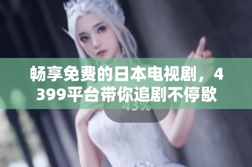 畅享免费的日本电视剧，4399平台带你追剧不停歇