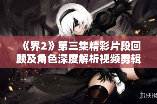《界2》第三集精彩片段回顾及角色深度解析视频剪辑