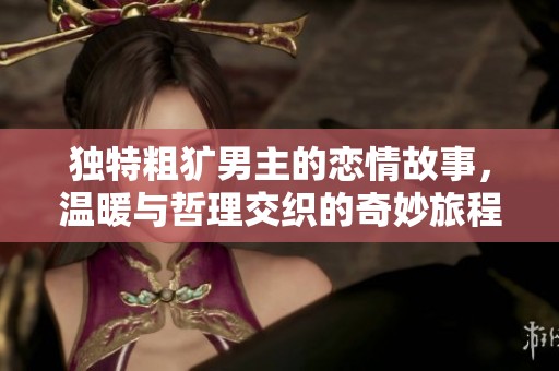 独特粗犷男主的恋情故事，温暖与哲理交织的奇妙旅程
