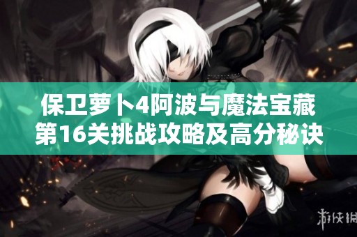 保卫萝卜4阿波与魔法宝藏第16关挑战攻略及高分秘诀分享