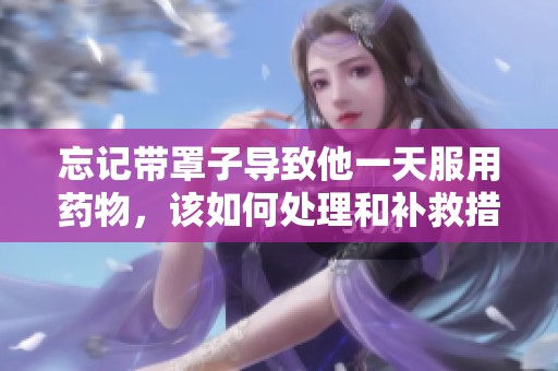 忘记带罩子导致他一天服用药物，该如何处理和补救措施
