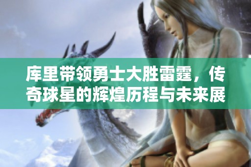 库里带领勇士大胜雷霆，传奇球星的辉煌历程与未来展望分析