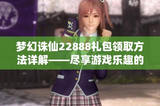 梦幻诛仙22888礼包领取方法详解——尽享游戏乐趣的全攻略