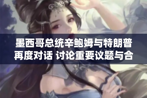 墨西哥总统辛鲍姆与特朗普再度对话 讨论重要议题与合作方式