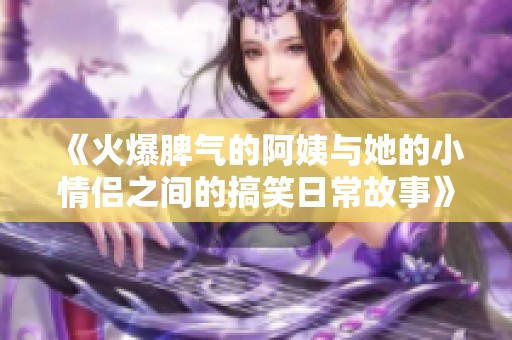 《火爆脾气的阿姨与她的小情侣之间的搞笑日常故事》