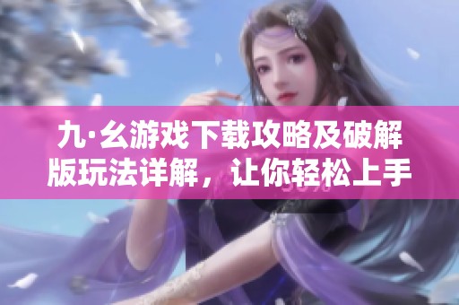 九·幺游戏下载攻略及破解版玩法详解，让你轻松上手