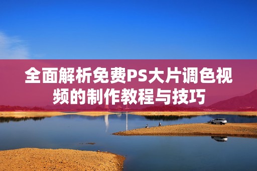 全面解析免费PS大片调色视频的制作教程与技巧