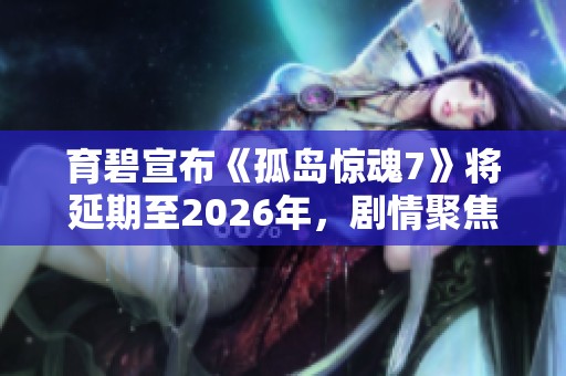 育碧宣布《孤岛惊魂7》将延期至2026年，剧情聚焦家族间的斗争
