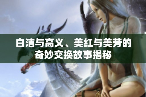 白洁与高义、美红与美芳的奇妙交换故事揭秘