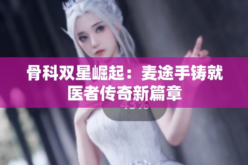 骨科双星崛起：麦途手铸就医者传奇新篇章