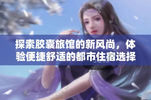 探索胶囊旅馆的新风尚，体验便捷舒适的都市住宿选择