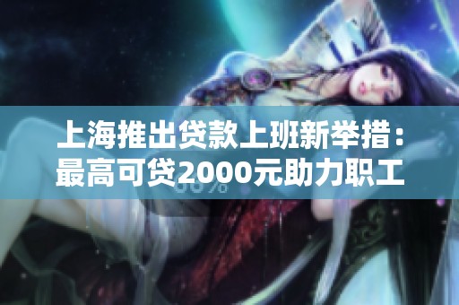 上海推出贷款上班新举措：最高可贷2000元助力职工生活